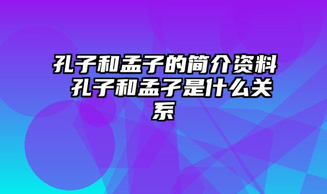 孔子和孟子的简介资料 孔子和孟孑是什么关系