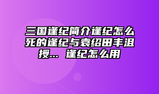 三国逢纪简介逢纪怎么死的逢纪与袁绍田丰沮授... 逢纪怎么用