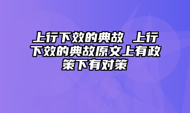 上行下效的典故 上行下效的典故原文上有政策下有对策