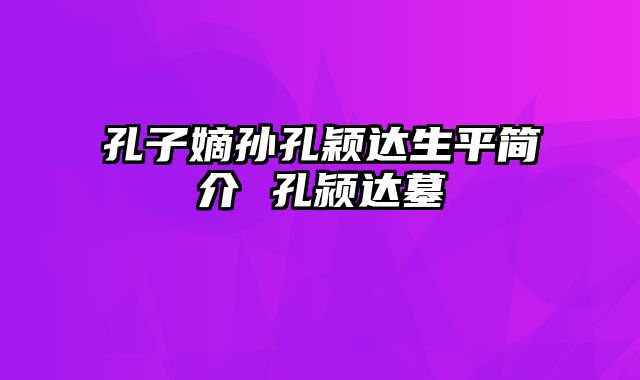 孔子嫡孙孔颖达生平简介 孔颍达墓