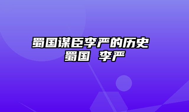 蜀国谋臣李严的历史 蜀国 李严