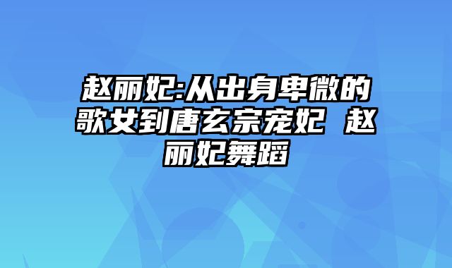 赵丽妃:从出身卑微的歌女到唐玄宗宠妃 赵丽妃舞蹈