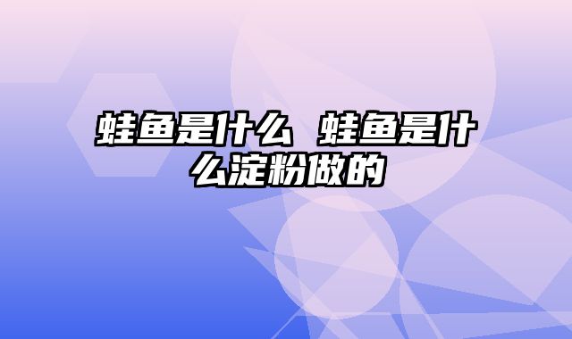 蛙鱼是什么 蛙鱼是什么淀粉做的