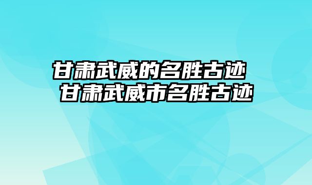 甘肃武威的名胜古迹 甘肃武威市名胜古迹