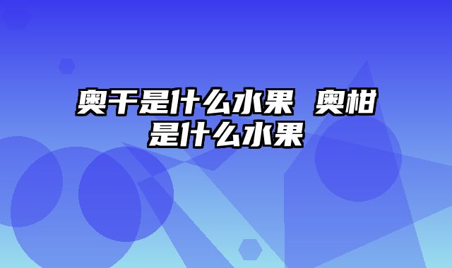 奥干是什么水果 奥柑是什么水果