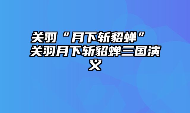 关羽“月下斩貂蝉” 关羽月下斩貂蝉三国演义