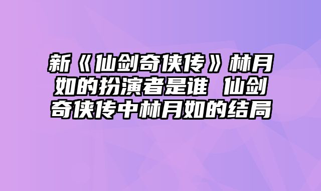 新《仙剑奇侠传》林月如的扮演者是谁 仙剑奇侠传中林月如的结局