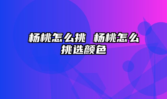 杨桃怎么挑 杨桃怎么挑选颜色