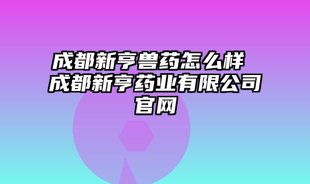 成都新亨兽药怎么样 成都新亨药业有限公司官网