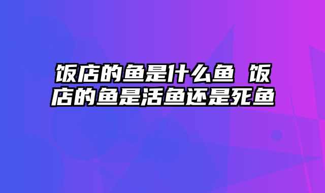 饭店的鱼是什么鱼 饭店的鱼是活鱼还是死鱼