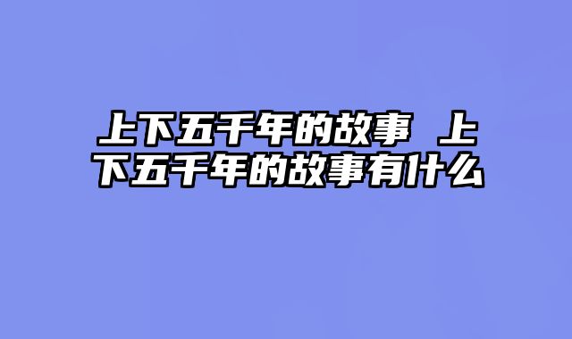 上下五千年的故事 上下五千年的故事有什么