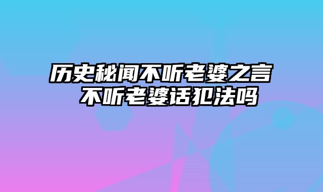 历史秘闻不听老婆之言 不听老婆话犯法吗