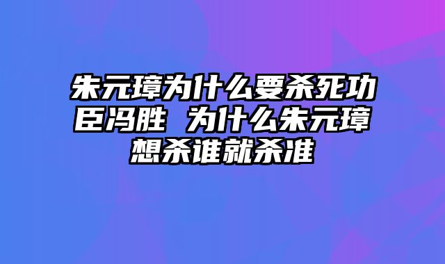 朱元璋为什么要杀死功臣冯胜 为什么朱元璋想杀谁就杀准