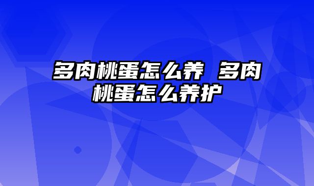 多肉桃蛋怎么养 多肉桃蛋怎么养护