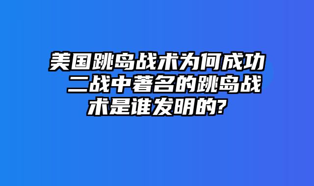 美国跳岛战术为何成功 二战中著名的跳岛战术是谁发明的?