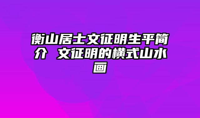 衡山居士文征明生平简介 文征明的横式山水画