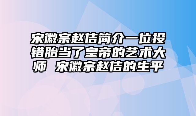 宋徽宗赵佶简介一位投错胎当了皇帝的艺术大师 宋徽宗赵佶的生平