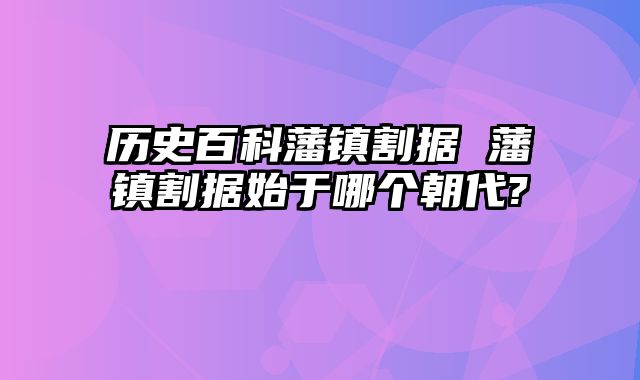 历史百科藩镇割据 藩镇割据始于哪个朝代?