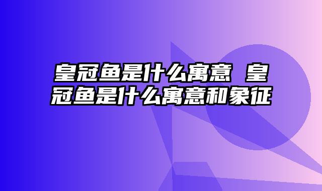 皇冠鱼是什么寓意 皇冠鱼是什么寓意和象征