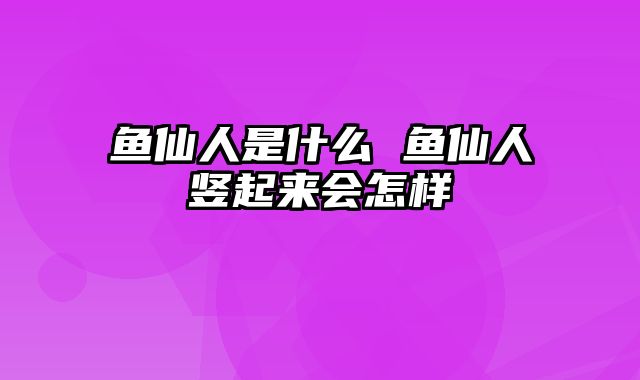 鱼仙人是什么 鱼仙人竖起来会怎样