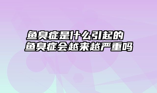 鱼臭症是什么引起的 鱼臭症会越来越严重吗