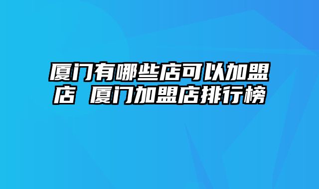 厦门有哪些店可以加盟店 厦门加盟店排行榜