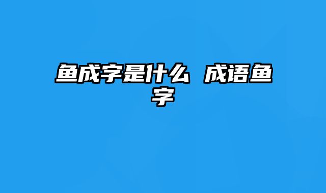 鱼成字是什么 成语鱼字