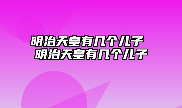 明治天皇有几个儿子 明治天皇有几个儿子