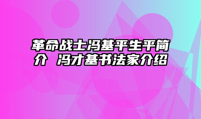 革命战士冯基平生平简介 冯才基书法家介绍