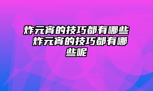 炸元宵的技巧都有哪些 炸元宵的技巧都有哪些呢