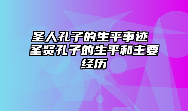 圣人孔子的生平事迹 圣贤孔子的生平和主要经历