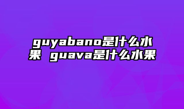 guyabano是什么水果 guava是什么水果