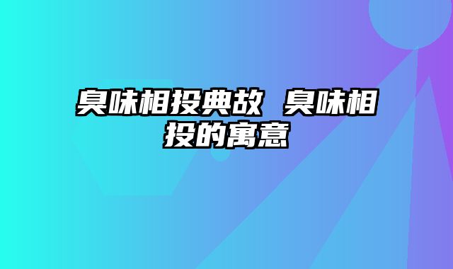 臭味相投典故 臭味相投的寓意