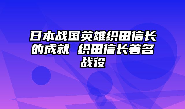 日本战国英雄织田信长的成就 织田信长著名战役