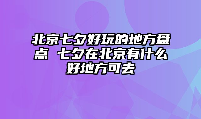 北京七夕好玩的地方盘点 七夕在北京有什么好地方可去