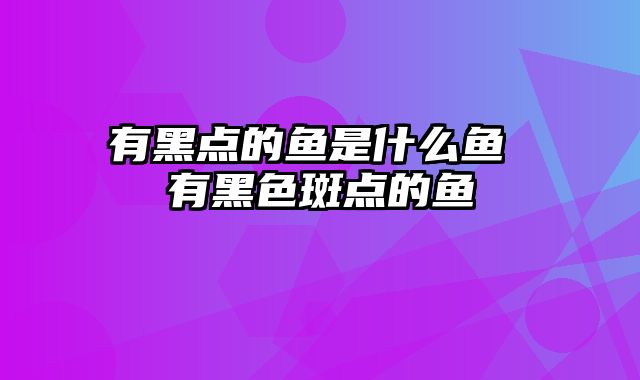 有黑点的鱼是什么鱼 有黑色斑点的鱼