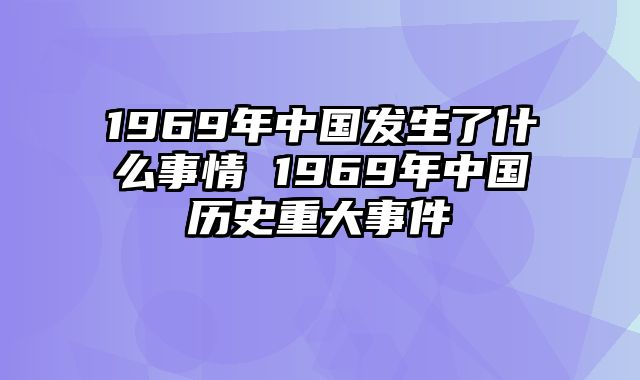 1969年中国发生了什么事情 1969年中国历史重大事件