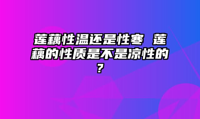 莲藕性温还是性寒 莲藕的性质是不是凉性的?