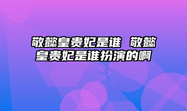 敬懿皇贵妃是谁 敬懿皇贵妃是谁扮演的啊