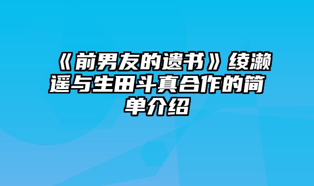 《前男友的遗书》绫濑遥与生田斗真合作的简单介绍