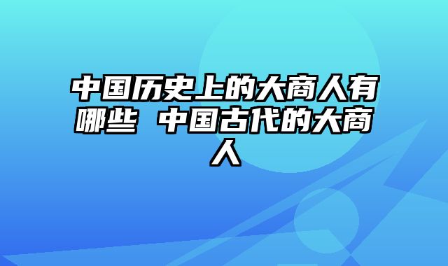 中国历史上的大商人有哪些 中国古代的大商人