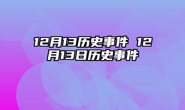 12月13历史事件 12月13日历史事件