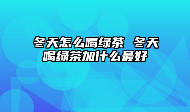 冬天怎么喝绿茶 冬天喝绿茶加什么最好