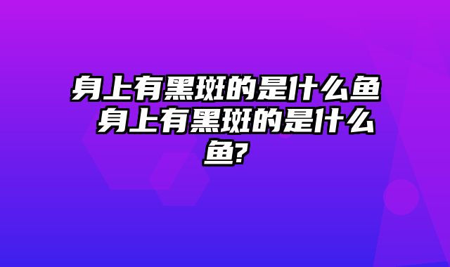 身上有黑斑的是什么鱼 身上有黑斑的是什么鱼?