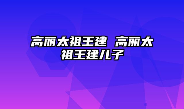 高丽太祖王建 高丽太祖王建儿子