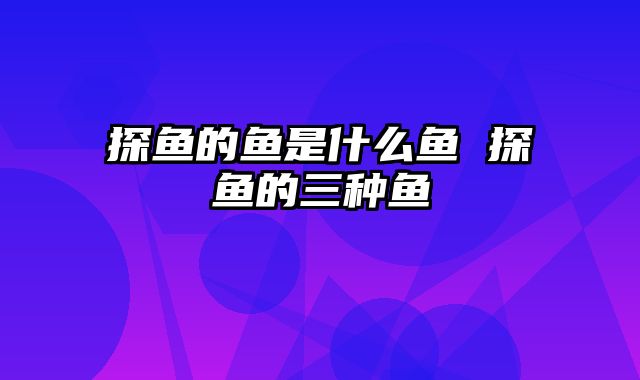 探鱼的鱼是什么鱼 探鱼的三种鱼