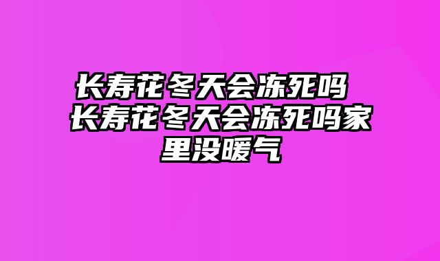 长寿花冬天会冻死吗 长寿花冬天会冻死吗家里没暖气