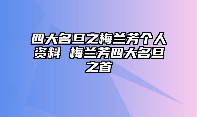 四大名旦之梅兰芳个人资料 梅兰芳四大名旦之首