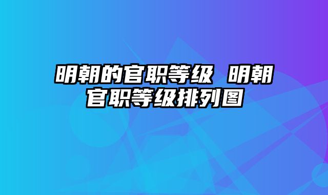 明朝的官职等级 明朝官职等级排列图