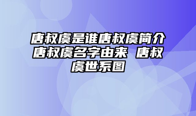 唐叔虞是谁唐叔虞简介唐叔虞名字由来 唐叔虞世系图